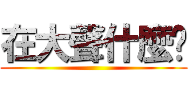 在大聲什麼啦 ()