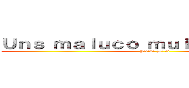 Ｕｎｓ ｍａｌｕｃｏ ｍｕｉｔｏ ｇｒａｎｄｅ (Pelado por ai)