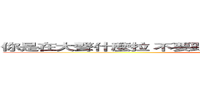 你是在大聲什麼拉 不要跟我起爭議 有什麼不滿去法院說拉 (e)
