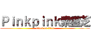 Ｐｉｎｋｐｉｎｋ索靈芝 (attack on titan)