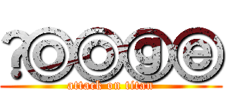 Ⓖⓞⓞⓖⓔ (attack on titan)