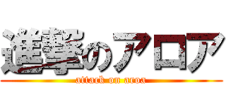 進撃のアロア (attack on aroa)