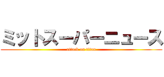 ミットスーパーニュース (attack on titan)