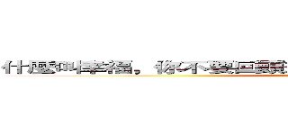 什麼叫幸福，你不要回頭想，你現在享受到的就是幸福。 (attack on titan)