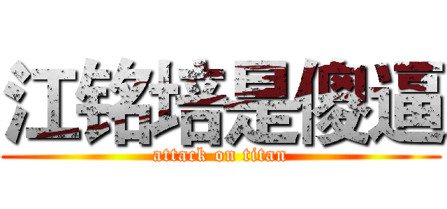 江铭培是傻逼 (attack on titan)
