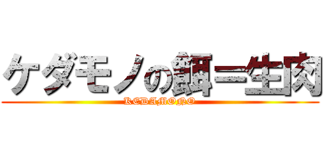 ケダモノの餌＝生肉 (KEDAMONO)