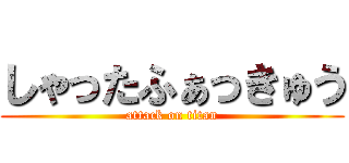 しゃったふぁっきゅう (attack on titan)