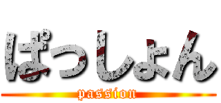 ぱっしょん (passion)