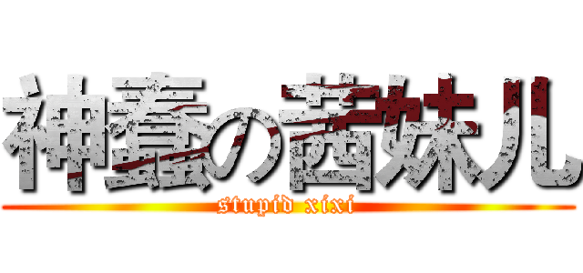 神蠢の茜妹儿 (stupid xixi)
