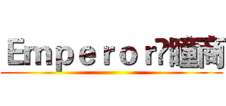 Ｅｍｐｅｒｏｒ乄瞳商 ()
