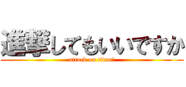 進撃してもいいですか (attack on titan？)