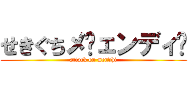 せきぐちメ〜ェンディ〜 (attack on mendhi)
