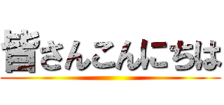 皆さんこんにちは ()
