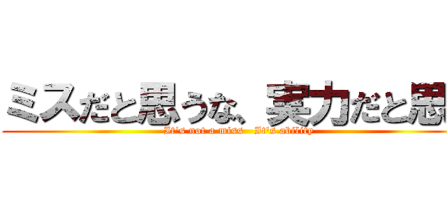 ミスだと思うな、実力だと思え (It's not a miss   It's ability)