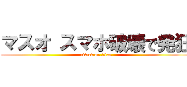 マスオ スマホ破壊で発狂 (attack on titan)