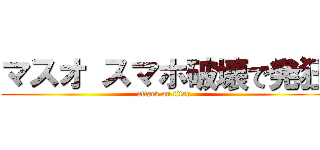 マスオ スマホ破壊で発狂 (attack on titan)