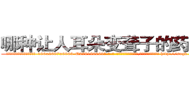 哪种让人耳朵变聋子的药最好 (哪种让人耳朵变聋子的药最好【电-186x2687x6963-Q278180069元-吉-药-业】我们做的是长期生意,靠的是老客户长期支持 http://sngk.net/4sOn43
)