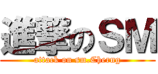 進撃のＳＭ (attack on sm.Cherng)