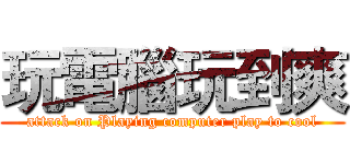 玩電腦玩到爽 (attack on Playing computer play to cool)