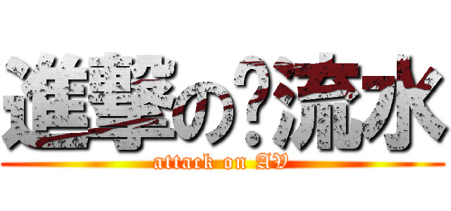 進撃の骚流水 (attack on AV)