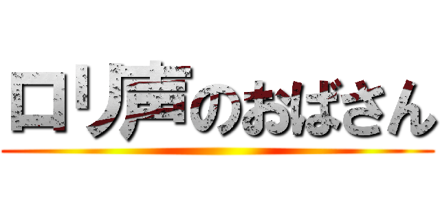ロリ声のおばさん ()