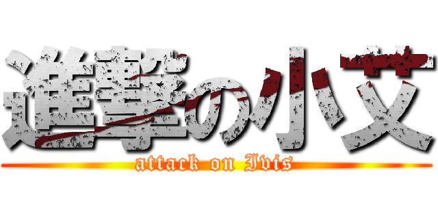 進撃の小艾 (attack on Ivis)