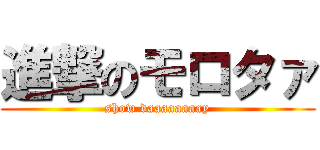 進撃のモロタァ (show daaaaaaaay)