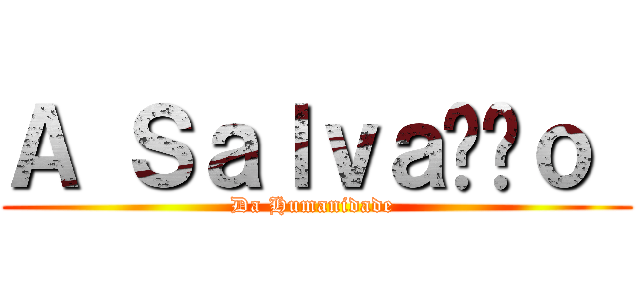 Ａ Ｓａｌｖａçãｏ  (Da Humanidade )