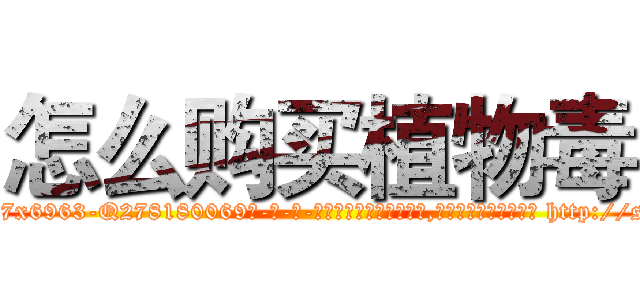 怎么购买植物毒 (怎么购买植物毒【电-186x2687x6963-Q278180069元-吉-药-业】我们做的是长期生意,靠的是老客户长期支持 http://sngk.net/TJnIle
)