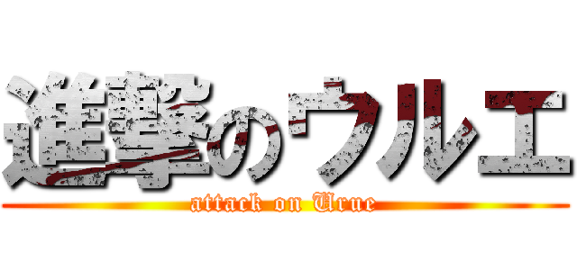 進撃のウルエ (attack on Urue)