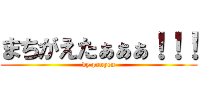 まちがえたぁぁぁ！！！ (by penpen)