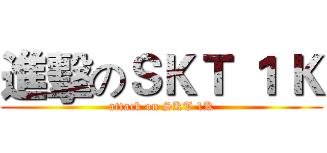 進擊のＳＫＴ １ Ｋ (attack on SKT 1K)