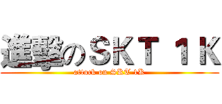 進擊のＳＫＴ １ Ｋ (attack on SKT 1K)