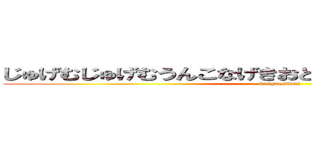 じゅげむじゅげむうんこなげきおとといのしんちゃんのぱんつ (baigaesida!)