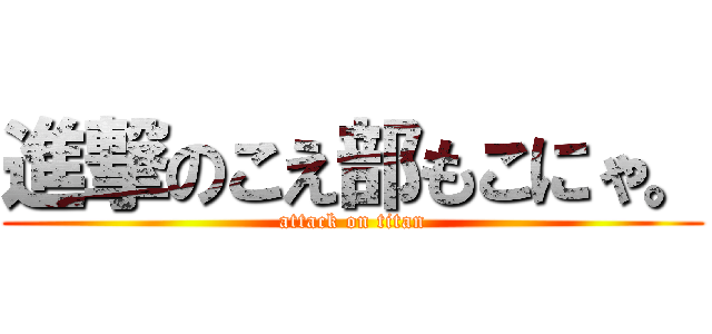 進撃のこえ部もこにゃ。 (attack on titan)