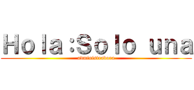 Ｈｏｌａ：Ｓｏｌｏ ｕｎａ (administradora)