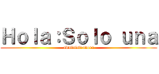 Ｈｏｌａ：Ｓｏｌｏ ｕｎａ (administradora)