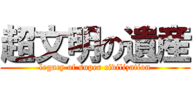 超文明の遺産 (legacy of super civilization)