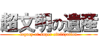 超文明の遺産 (legacy of super civilization)