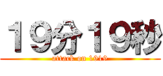 １９分１９秒 (attack on 1919)