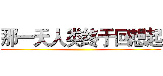 那一天人类终于回想起 ()