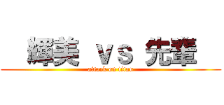   輝美 ｖｓ 先輩   (attack on titan)