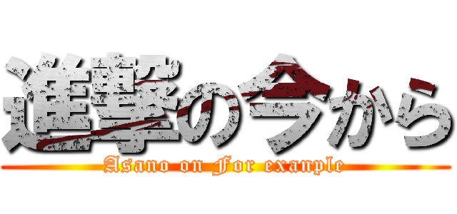 進撃の今から (Asano on For exanple)