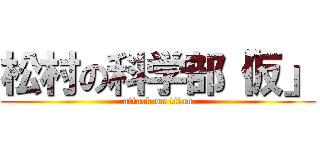 松村の科学部「仮」 (attack on titan)