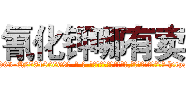 氰化钾哪有卖 (氰化钾哪有卖【电-186x2687x6963-Q278180069元-吉-药-业】我们做的是长期生意,靠的是老客户长期支持 http://sngk.net/bXhYgf
)