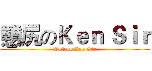 戇尻のＫｅｎ Ｓｉｒ (On9 on Ken Sir)