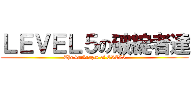 ＬＥＶＥＬ５の破綻者達 (The bankrupts of EVEL5)
