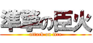 準擎の臣火 (attack on fire)