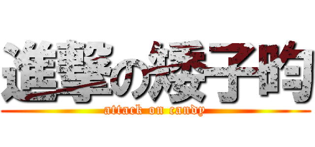 進撃の矮子昀 (attack on candy)