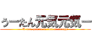 うーたん元気元気ー (U-tan, you're so full of energy!)